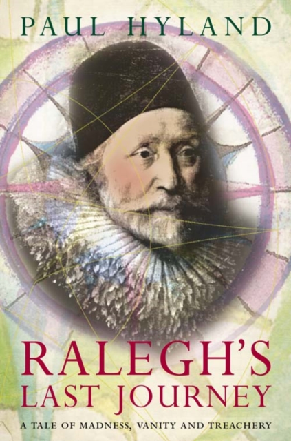 Ralegh’s Last Journey : A Tale of Madness, Vanity and Treachery, Paperback / softback Book