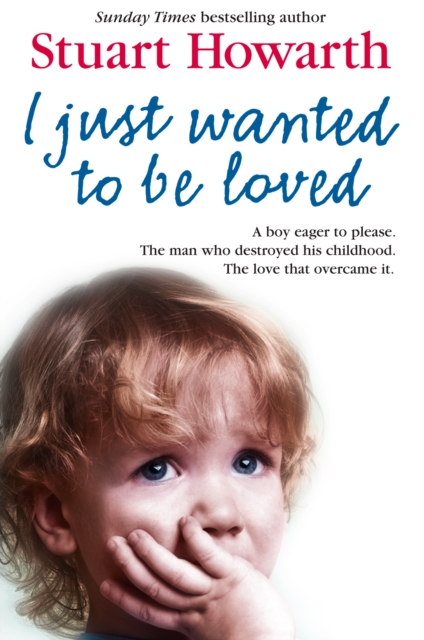 I Just Wanted to Be Loved : A boy eager to please. The man who destroyed his childhood. The love that overcame it., EPUB eBook