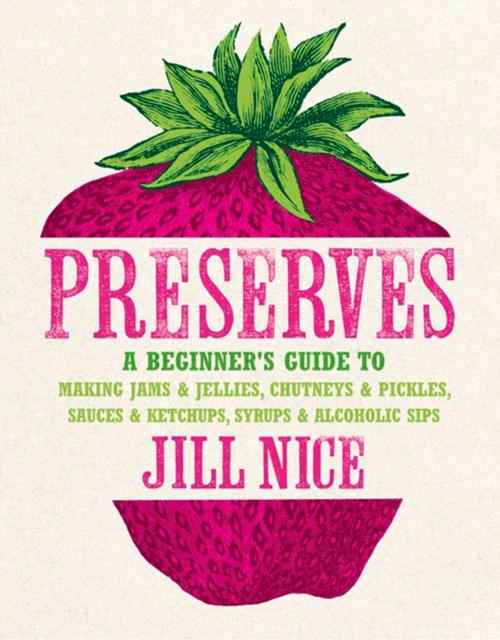 Preserves : A beginner's guide to making jams and jellies, chutneys and pickles, sauces and ketchups, syrups and alcoholic sips, EPUB eBook