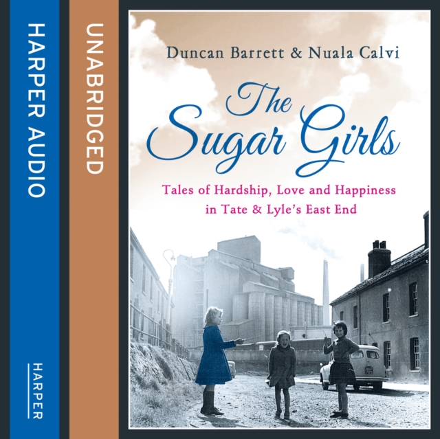 The Sugar Girls : Tales of Hardship, Love and Happiness in Tate & Lyle's East End, eAudiobook MP3 eaudioBook
