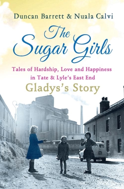 The Sugar Girls - Gladys's Story : Tales of Hardship, Love and Happiness in Tate & Lyle's East End, EPUB eBook
