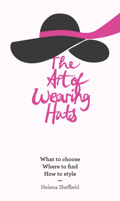 The Art of Wearing Hats : What to Choose. Where to Find. How to Style., EPUB eBook