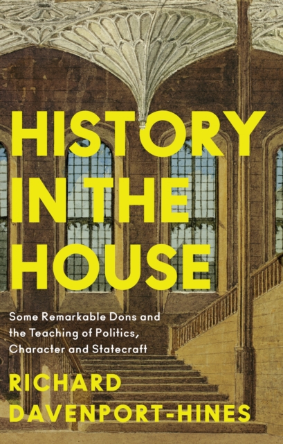 History in the House : Some Remarkable Dons and the Teaching of Politics, Character and Statecraft, Hardback Book