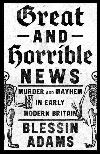 Great and Horrible News : Murder and Mayhem in Early Modern Britain, Hardback Book