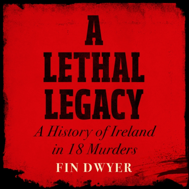A Lethal Legacy : A History of Ireland in 18 Murders, eAudiobook MP3 eaudioBook