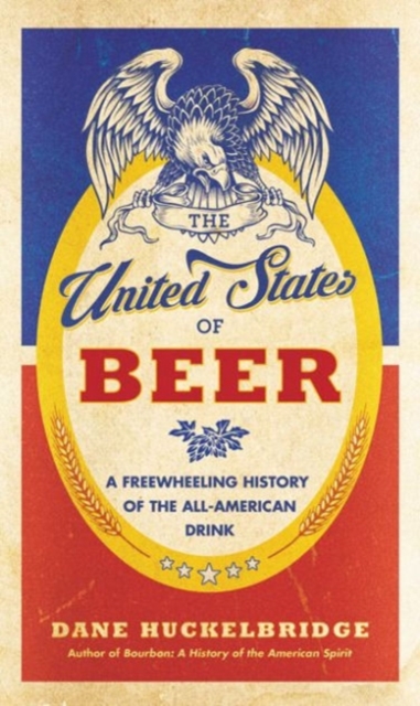 The United States of Beer : A Freewheeling History of the All-American Drink, Hardback Book