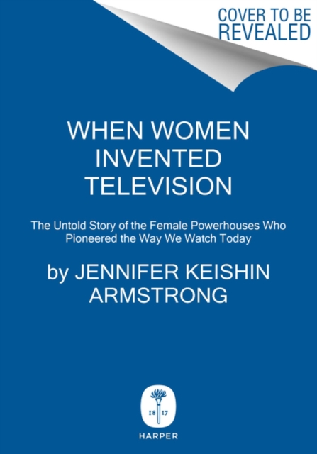 When Women Invented Television : The Untold Story of the Female Powerhouses Who Pioneered the Way We Watch Today, Hardback Book