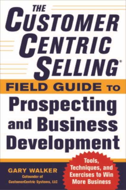 The CustomerCentric Sellingi¿½ Field Guide to Prospecting and Business Development: Techniques, Tools, and Exercises to Win More Business, Paperback / softback Book