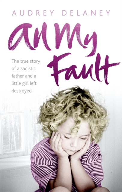 All My Fault : The True Story of a Sadistic Father and a Little Girl Left Destroyed, Paperback / softback Book