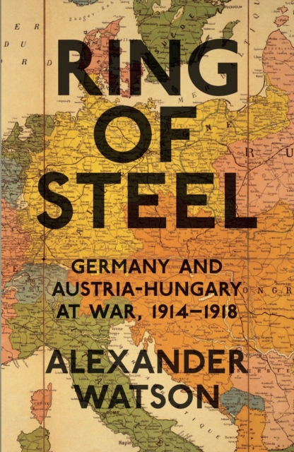 Ring of Steel : Germany and Austria-Hungary at War, 1914-1918, EPUB eBook