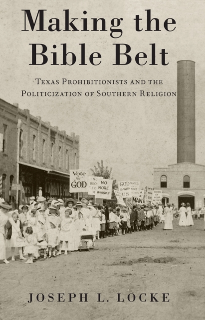 Making the Bible Belt : Texas Prohibitionists and the Politicization of Southern Religion, EPUB eBook