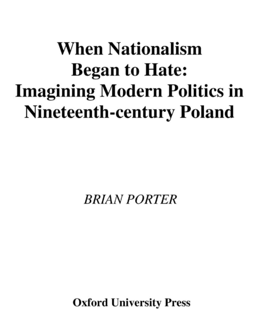 When Nationalism Began to Hate : Imagining Modern Politics in Nineteenth-Century Poland, EPUB eBook