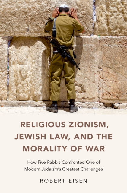 Religious Zionism, Jewish Law, and the Morality of War : How Five Rabbis Confronted One of Modern Judaism's Greatest Challenges, EPUB eBook