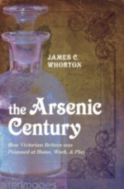 The Arsenic Century : How Victorian Britain was Poisoned at Home, Work, and Play, PDF eBook