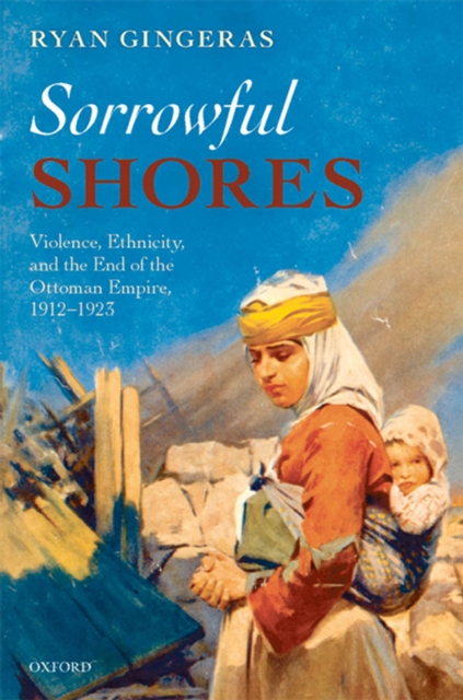 Sorrowful Shores : Violence, Ethnicity, and the End of the Ottoman Empire 1912-1923, EPUB eBook
