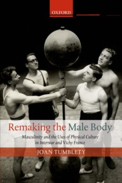 Remaking the Male Body : Masculinity and the uses of Physical Culture in Interwar and Vichy France, PDF eBook