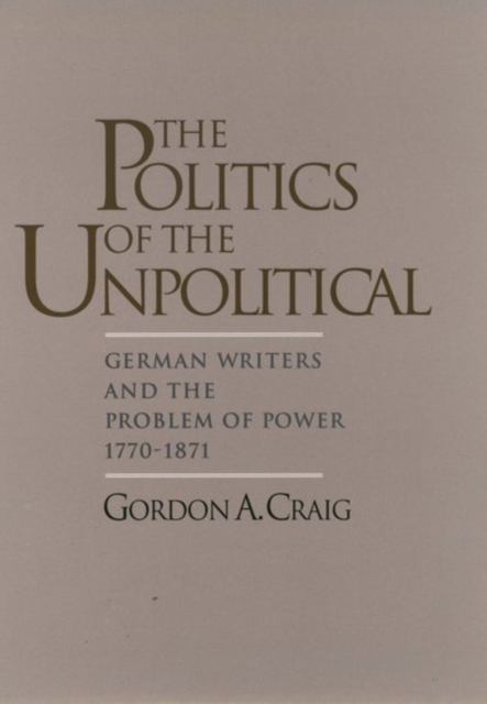 The Politics of the Unpolitical : German Writers and the Problem of Power, 1770-1871, Hardback Book