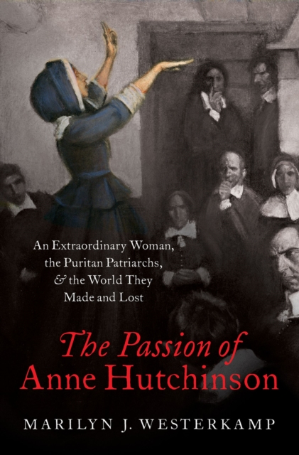 The Passion of Anne Hutchinson : An Extraordinary Woman, the Puritan Patriarchs, and the World They Made and Lost, PDF eBook