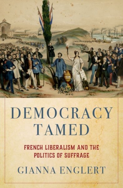 Democracy Tamed : French Liberalism and the Politics of Suffrage, Hardback Book