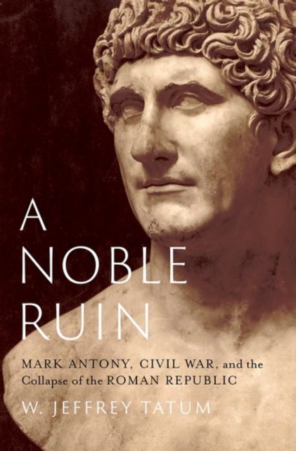 A Noble Ruin : Mark Antony, Civil War, and the Collapse of the Roman Republic, Hardback Book