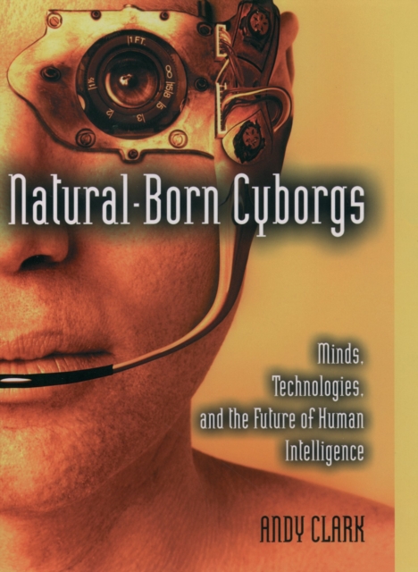 Natural-Born Cyborgs : Minds, Technologies, and the Future of Human Intelligence, PDF eBook
