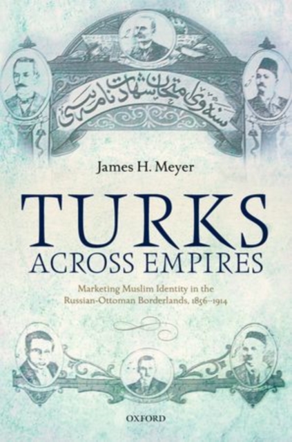 Turks Across Empires : Marketing Muslim Identity in the Russian-Ottoman Borderlands, 1856-1914, Hardback Book