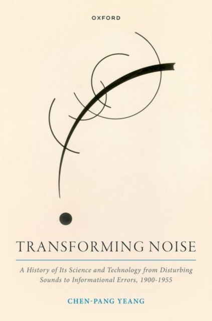 Transforming Noise : A History of Its Science and Technology from Disturbing Sounds to Informational Errors, 1900-1955, Hardback Book