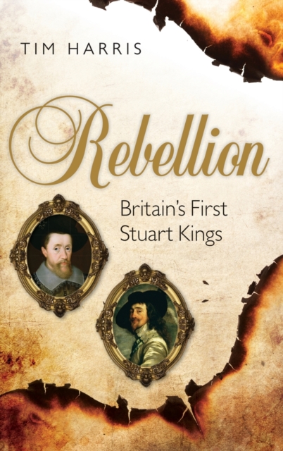 Rebellion : Britain's First Stuart Kings, 1567-1642, Hardback Book