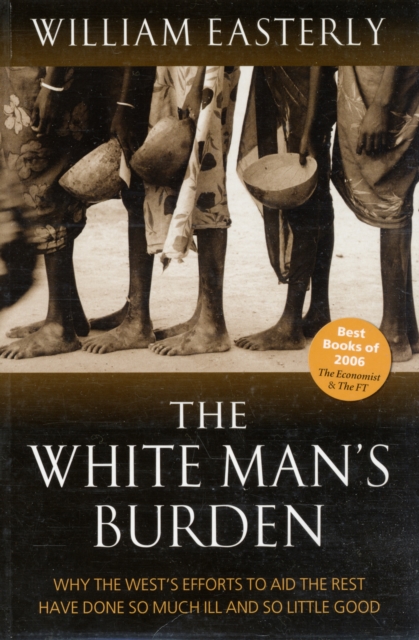 The White Man's Burden : Why the West's Efforts to Aid the Rest Have Done So Much Ill And So Little Good, Paperback / softback Book