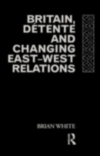 Britain, Detente and Changing East-West Relations, PDF eBook