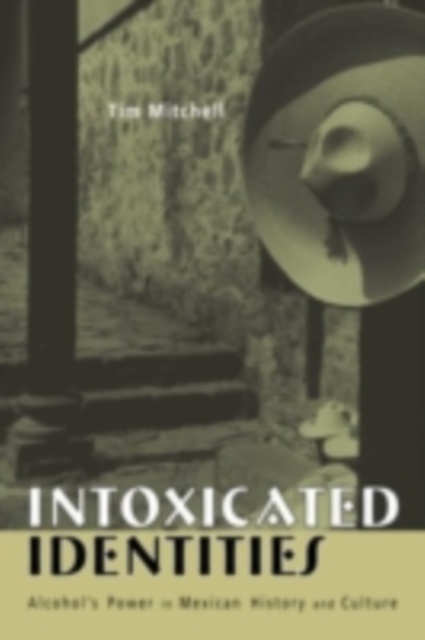Intoxicated Identities : Alcohol's Power in Mexican History and Culture, PDF eBook