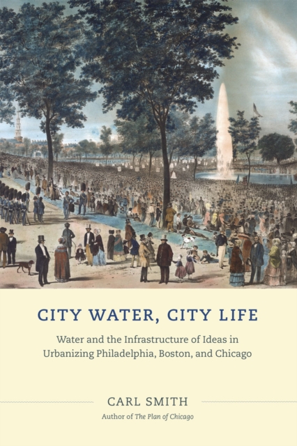 City Water, City Life : Water and the Infrastructure of Ideas in Urbanizing Philadelphia, Boston, and Chicago, Paperback / softback Book