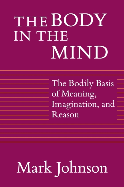The Body in the Mind : The Bodily Basis of Meaning, Imagination, and Reason, Paperback / softback Book