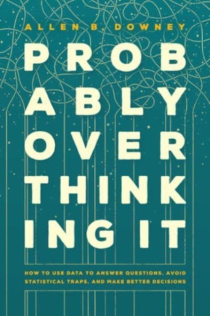 Probably Overthinking It : How to Use Data to Answer Questions, Avoid Statistical Traps, and Make Better Decisions, Hardback Book