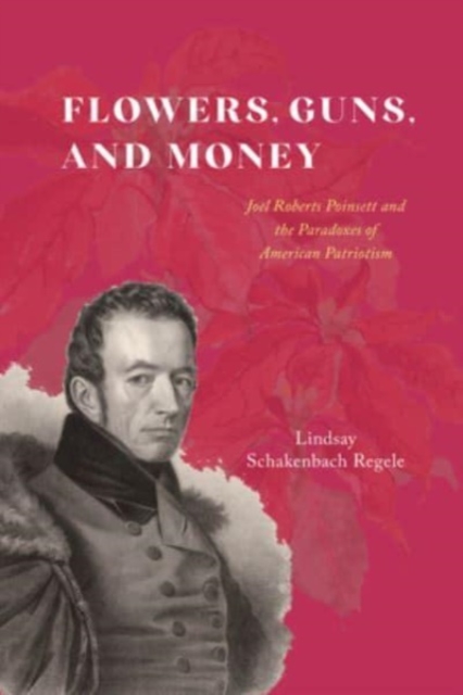 Flowers, Guns, and Money : Joel Roberts Poinsett and the Paradoxes of American Patriotism, Paperback / softback Book