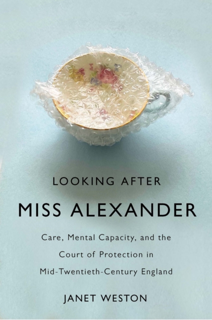 Looking After Miss Alexander : Care, Mental Capacity, and the Court of Protection in Mid-Twentieth-Century England, PDF eBook