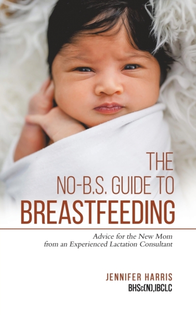 The No-B.S. Guide to Breastfeeding : Advice for the New Mom from an Experienced Lactation Consultant, Paperback / softback Book