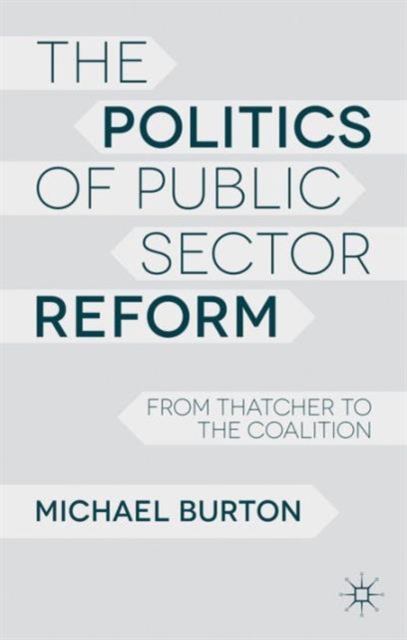 The Politics of Public Sector Reform : From Thatcher to the Coalition, Hardback Book