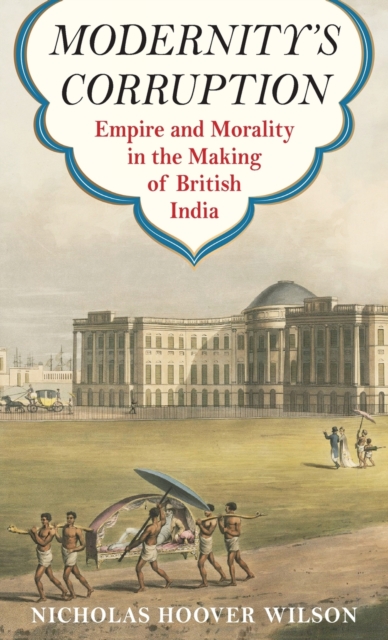 Modernity's Corruption : Empire and Morality in the Making of British India, Hardback Book