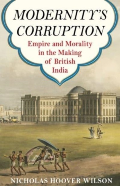 Modernity's Corruption : Empire and Morality in the Making of British India, Paperback / softback Book