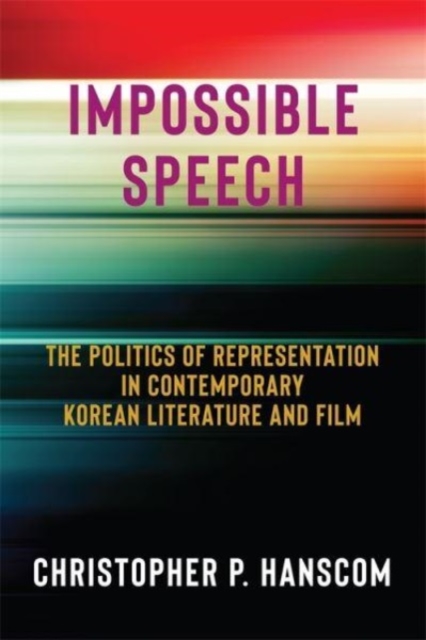 Impossible Speech : The Politics of Representation in Contemporary Korean Literature and Film, Hardback Book