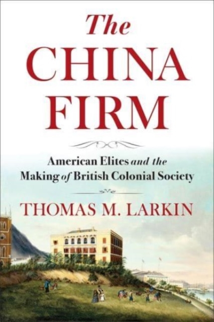 The China Firm : American Elites and the Making of British Colonial Society, Hardback Book