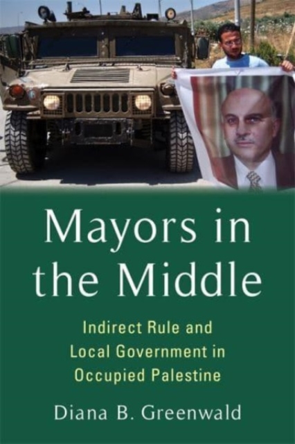 Mayors in the Middle : Indirect Rule and Local Government in Occupied Palestine, Paperback / softback Book