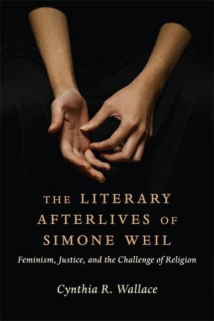 The Literary Afterlives of Simone Weil : Feminism, Justice, and the Challenge of Religion, Paperback / softback Book