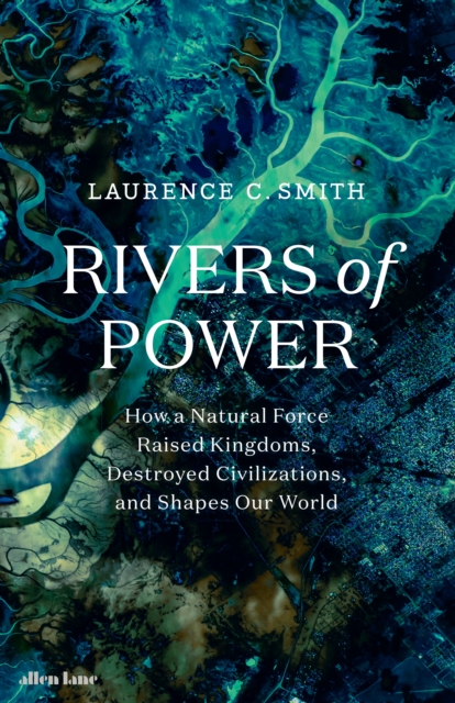 Rivers of Power : How a Natural Force Raised Kingdoms, Destroyed Civilizations, and Shapes Our World, Hardback Book