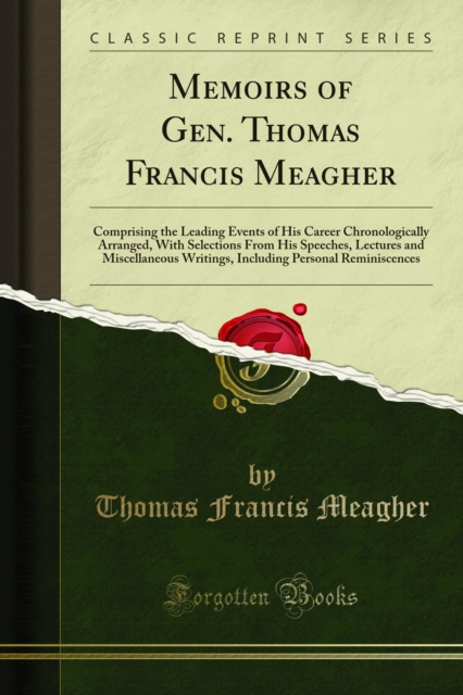 Memoirs of Gen. Thomas Francis Meagher : Comprising the Leading Events of His Career Chronologically Arranged, With Selections From His Speeches, Lectures and Miscellaneous Writings, Including Persona, PDF eBook