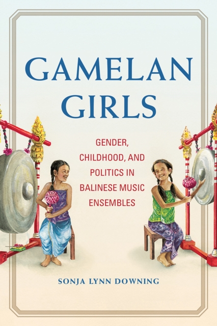 Gamelan Girls : Gender, Childhood, and Politics in Balinese Music Ensembles, Hardback Book