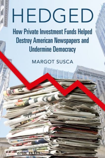Hedged : How Private Investment Funds Helped Destroy American Newspapers and Undermine Democracy, Hardback Book