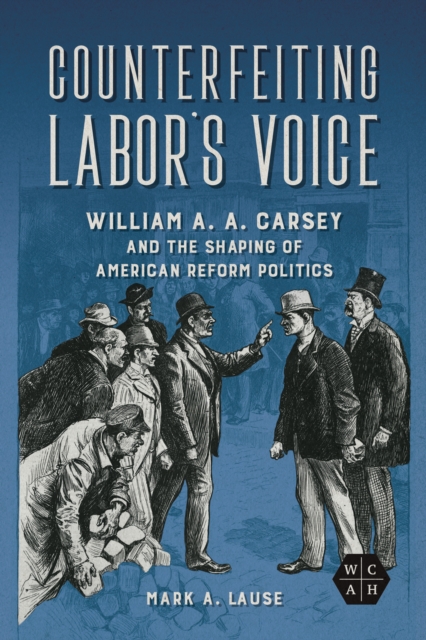 Counterfeiting Labor's Voice : William A. A. Carsey and the Shaping of American Reform Politics, Hardback Book