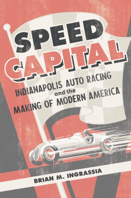 Speed Capital : Indianapolis Auto Racing and the Making of Modern America, EPUB eBook